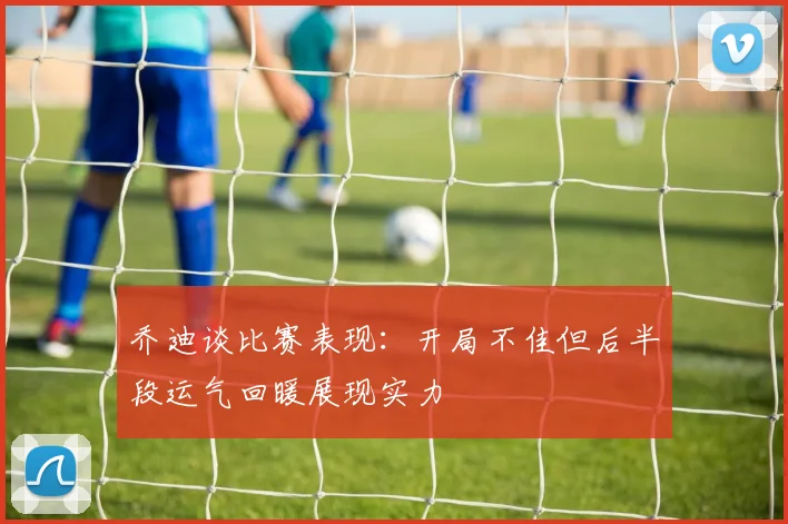 乔迪谈比赛表现：开局不佳但后半段运气回暖展现实力