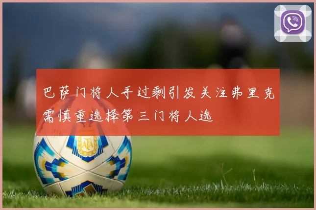 巴萨门将人手过剩引发关注弗里克需慎重选择第三门将人选