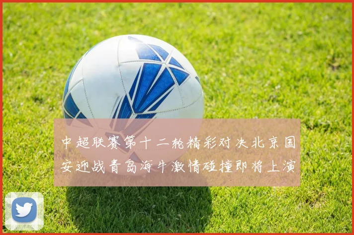 中超联赛第十二轮精彩对决北京国安迎战青岛海牛激情碰撞即将上演