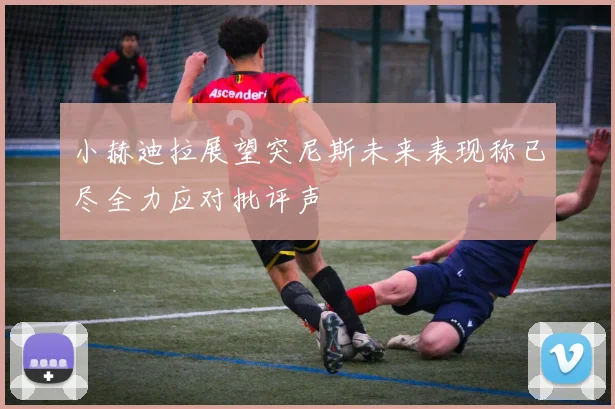 小赫迪拉展望突尼斯未来表现称已尽全力应对批评声