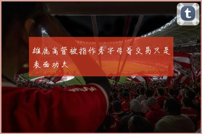 雄鹿高管被指作秀字母哥交易只是表面功夫