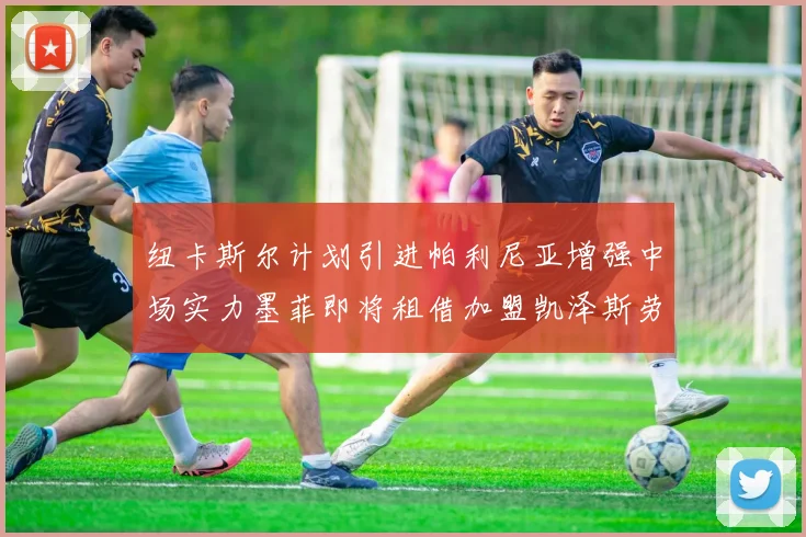纽卡斯尔计划引进帕利尼亚增强中场实力墨菲即将租借加盟凯泽斯劳滕