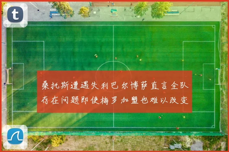 桑托斯遭遇失利巴尔博萨直言全队存在问题即使梅罗加盟也难以改变