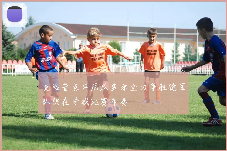 克洛普点评厄瓜多尔全力争胜德国队仍在寻找比赛节奏