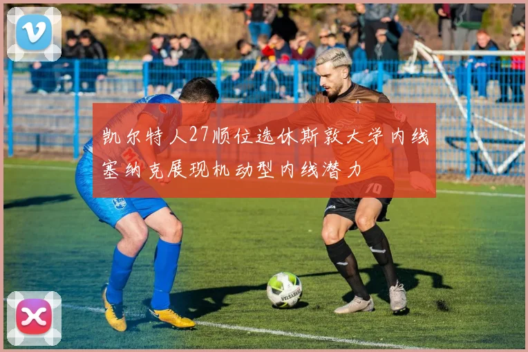 凯尔特人27顺位选休斯敦大学内线塞纳克展现机动型内线潜力