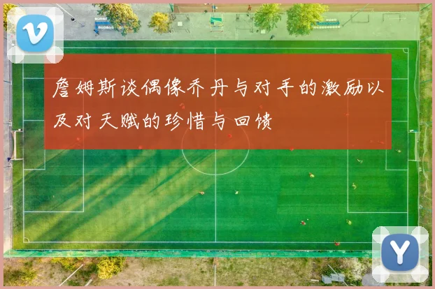 詹姆斯谈偶像乔丹与对手的激励以及对天赋的珍惜与回馈
