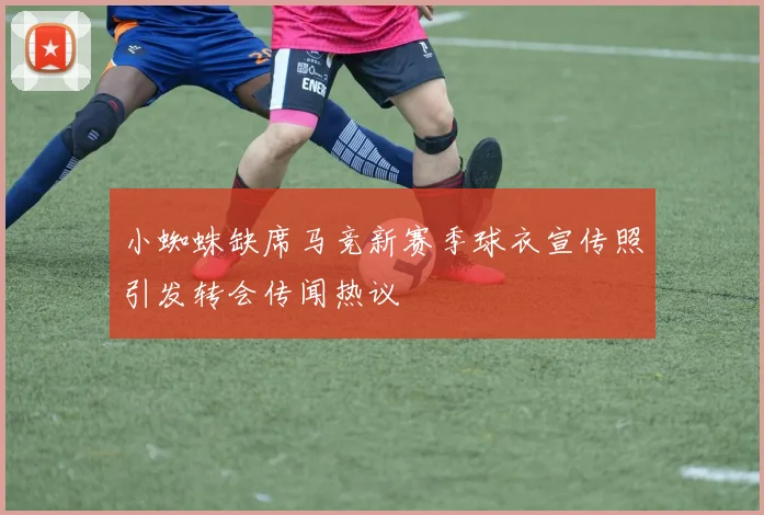 小蜘蛛缺席马竞新赛季球衣宣传照引发转会传闻热议