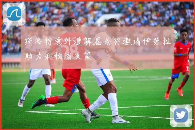 斯洛特意外遭解雇或将邀请伊劳拉助力利物浦决策