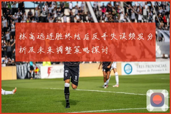 林高远连胜终结后反手失误频发分析及未来调整策略探讨