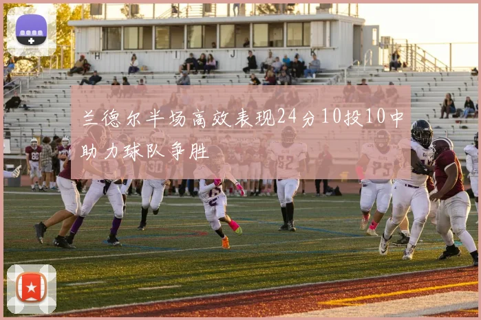 兰德尔半场高效表现24分10投10中助力球队争胜