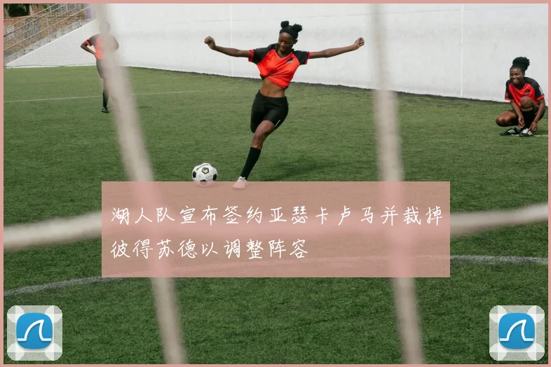 湖人队宣布签约亚瑟卡卢马并裁掉彼得苏德以调整阵容