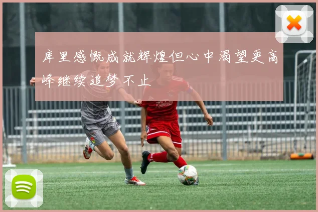 库里感慨成就辉煌但心中渴望更高峰继续追梦不止