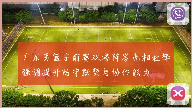 广东男篮季前赛双塔阵容亮相杜锋强调提升防守默契与协作能力