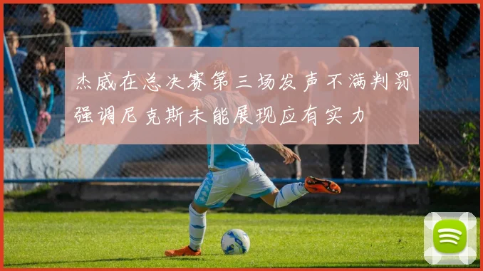 杰威在总决赛第三场发声不满判罚强调尼克斯未能展现应有实力