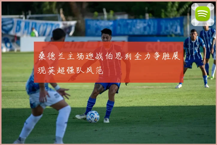 桑德兰主场迎战伯恩利全力争胜展现英超强队风范