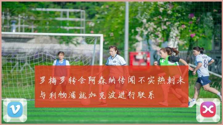 罗梅罗转会阿森纳传闻不实热刺未与利物浦就加克波进行联系