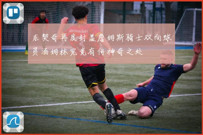 东契奇再度封盖詹姆斯骑士双向球员汤姆林究竟有何神奇之处