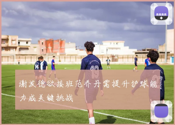 谢泼德欲接班范乔丹需提升护球能力成关键挑战