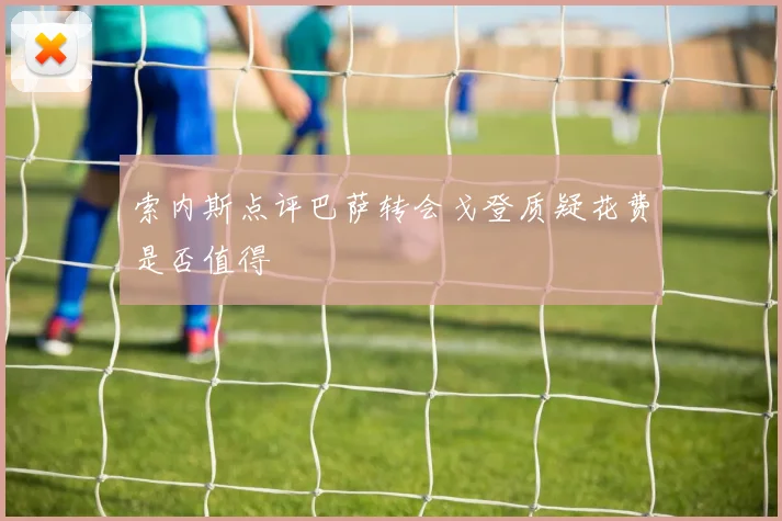 索内斯点评巴萨转会戈登质疑花费是否值得