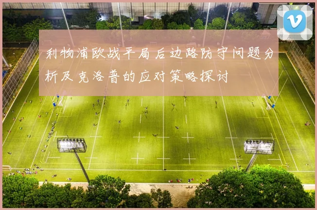 利物浦欧战平局后边路防守问题分析及克洛普的应对策略探讨
