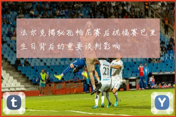 法尔克揭秘孔帕尼赛后祝福赛巴里生日背后的重要谈判影响