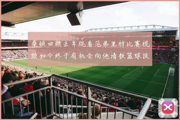 桑顿回顾去年观看范弗里特比赛视频如今终于有机会向他请教篮球技巧