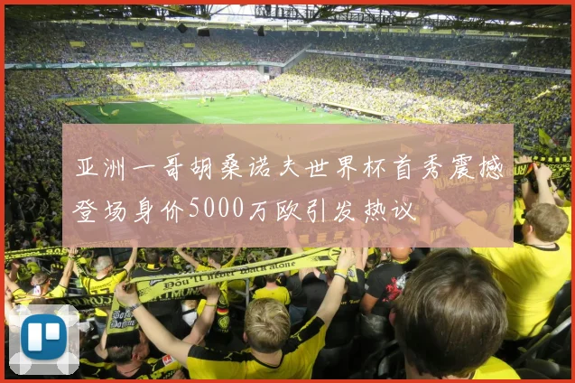 亚洲一哥胡桑诺夫世界杯首秀震撼登场身价5000万欧引发热议