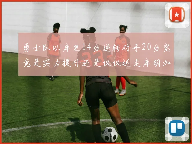 勇士队以库里14分逆转对手20分究竟是实力提升还是仅仅送走库明加的结果