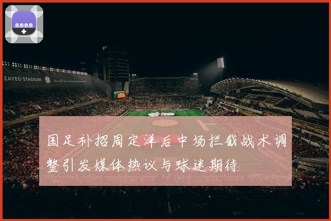 国足补招周定洋后中场拦截战术调整引发媒体热议与球迷期待