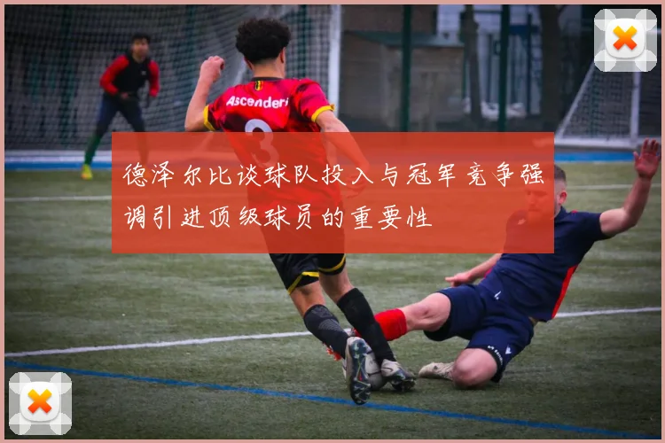 德泽尔比谈球队投入与冠军竞争强调引进顶级球员的重要性
