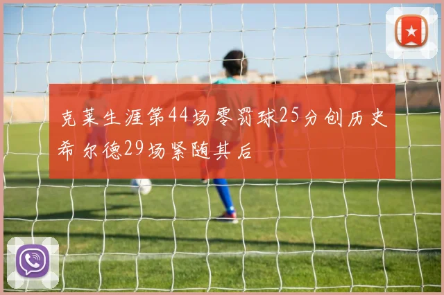 克莱生涯第44场零罚球25分创历史希尔德29场紧随其后