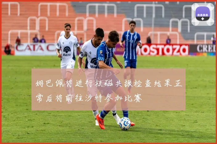 姆巴佩将进行核磁共振检查结果正常后将前往沙特参加比赛