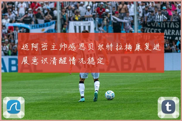 迈阿密主帅感恩贝尔特拉梅康复进展意识清醒情况稳定