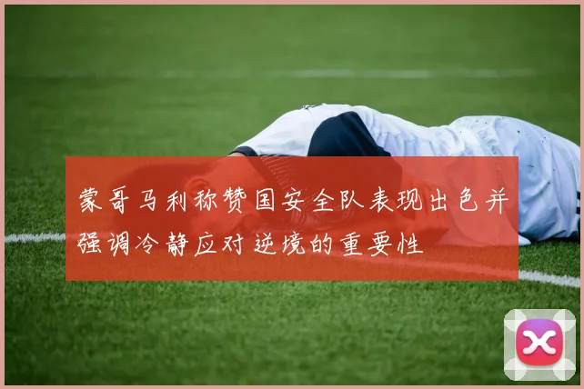 蒙哥马利称赞国安全队表现出色并强调冷静应对逆境的重要性