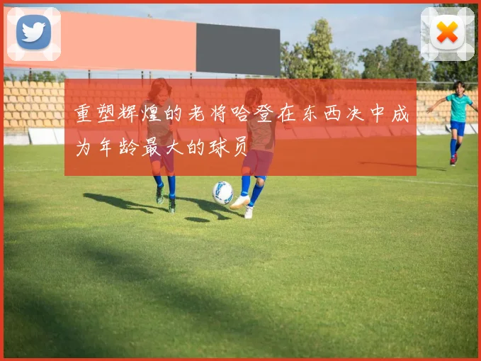 重塑辉煌的老将哈登在东西决中成为年龄最大的球员