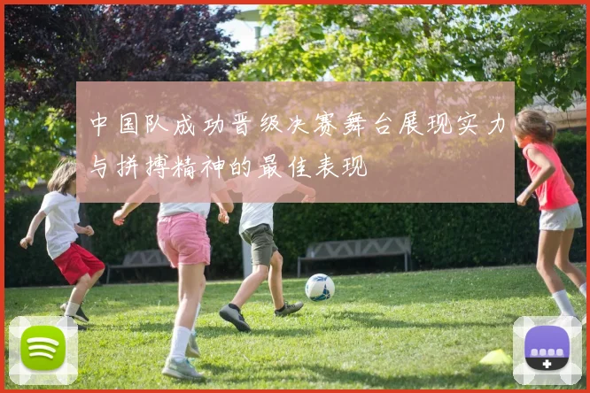 中国队成功晋级决赛舞台展现实力与拼搏精神的最佳表现