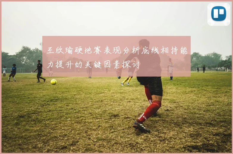 王欣瑜硬地赛表现分析底线相持能力提升的关键因素探讨