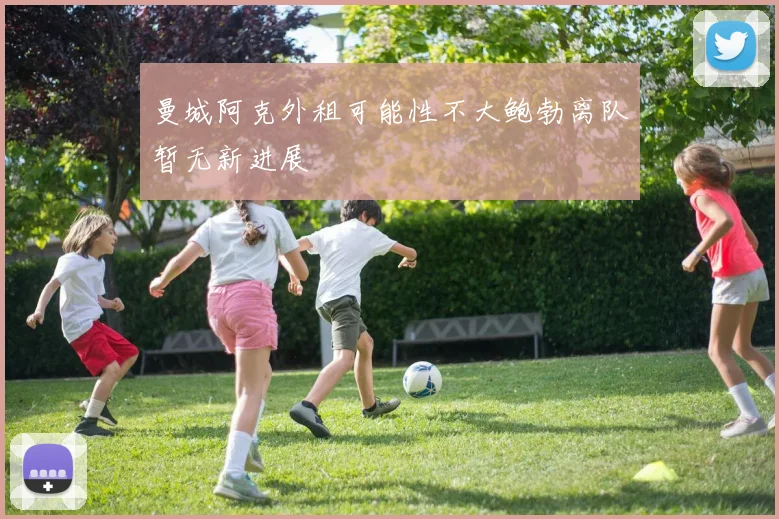 曼城阿克外租可能性不大鲍勃离队暂无新进展