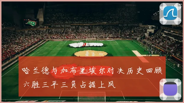 哈兰德与加布里埃尔对决历史回顾六胜三平三负占据上风