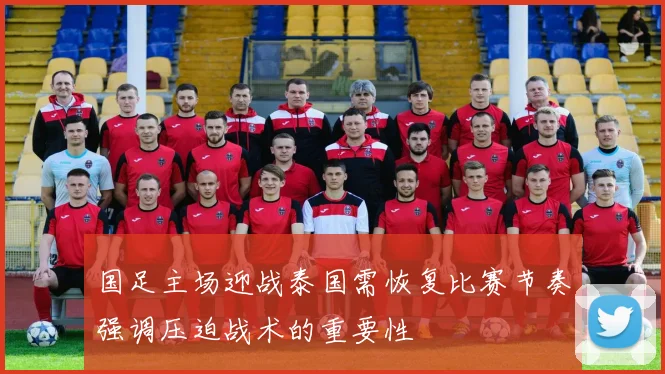 国足主场迎战泰国需恢复比赛节奏强调压迫战术的重要性