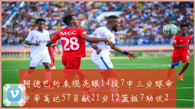 阿德巴约表现亮眼14投7中三分球命中率高达57贡献21分12篮板7助攻2抢断