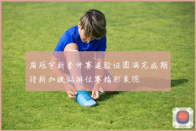 周冠宇新套件赛道验证圆满完成期待新加坡站排位赛精彩表现